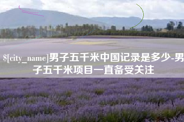 安达男子五千米中国记录是多少-男子五千米项目一直备受关注
