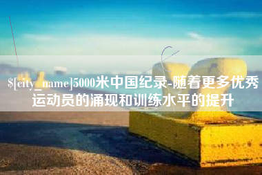 安达5000米中国纪录-随着更多优秀运动员的涌现和训练水平的提升