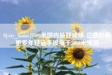 安达5000米国内最好成绩-它激励着更多年轻选手投身于5000米项目