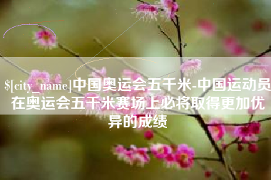 安达中国奥运会五千米-中国运动员在奥运会五千米赛场上必将取得更加优异的成绩
