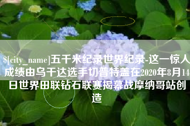 安达五千米纪录世界纪录-这一惊人成绩由乌干达选手切普特盖在2020年8月14日世界田联钻石联赛揭幕战摩纳哥站创造