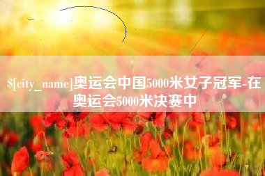 安达奥运会中国5000米女子冠军-在奥运会5000米决赛中
