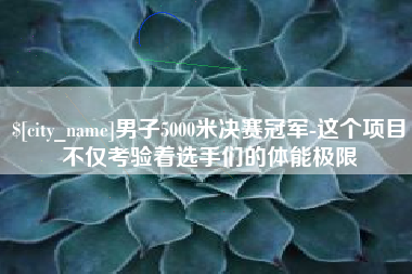 安达男子5000米决赛冠军-这个项目不仅考验着选手们的体能极限