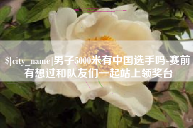 安达男子5000米有中国选手吗-赛前有想过和队友们一起站上领奖台