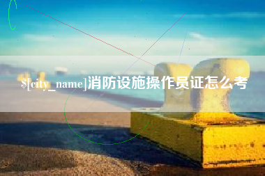 安达消防设施操作员证怎么考