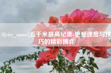 安达五千米最高纪录-更是速度与技巧的精彩博弈