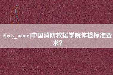安达中国消防救援学院体检标准要求？