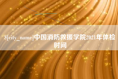 安达中国消防救援学院2021年体检时间