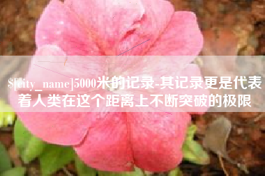 安达5000米的记录-其记录更是代表着人类在这个距离上不断突破的极限