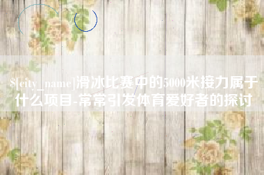 安达滑冰比赛中的5000米接力属于什么项目-常常引发体育爱好者的探讨