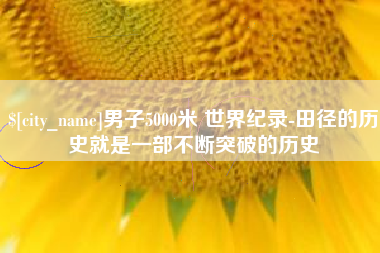 安达男子5000米 世界纪录-田径的历史就是一部不断突破的历史