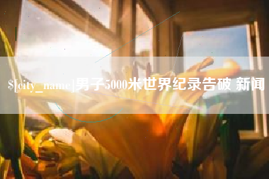 安达男子5000米世界纪录告破 新闻