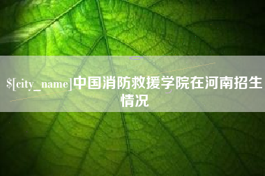 安达中国消防救援学院在河南招生情况