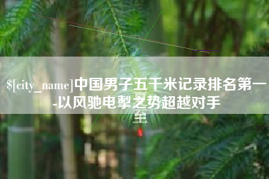 安达中国男子五千米记录排名第一-以风驰电掣之势超越对手