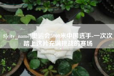 安达奥运会5000米中国选手-一次次踏上这片充满挑战的赛场