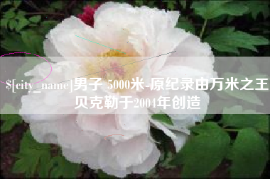 安达男子 5000米-原纪录由万米之王贝克勒于2004年创造