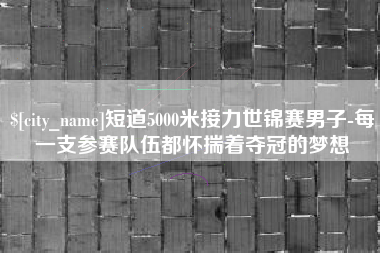 安达短道5000米接力世锦赛男子-每一支参赛队伍都怀揣着夺冠的梦想