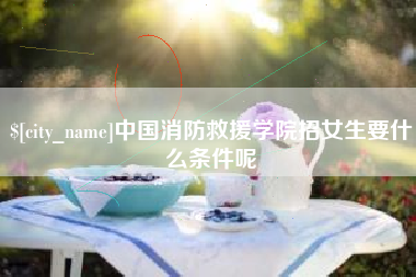 安达中国消防救援学院招女生要什么条件呢