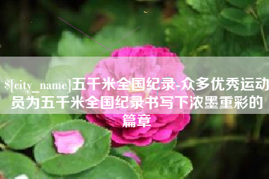 安达五千米全国纪录-众多优秀运动员为五千米全国纪录书写下浓墨重彩的篇章