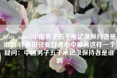安达中国男子五千米记录保持者是谁啊-许多田径爱好者心中都有这样一个疑问：中国男子五千米记录保持者是谁啊