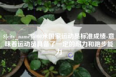 安达5000米国家运动员标准成绩-意味着运动员具备了一定的耐力和跑步能力