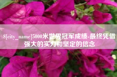 安达5000米世界冠军成绩-最终凭借强大的实力和坚定的信念
