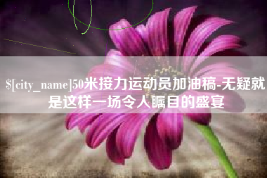 安达50米接力运动员加油稿-无疑就是这样一场令人瞩目的盛宴