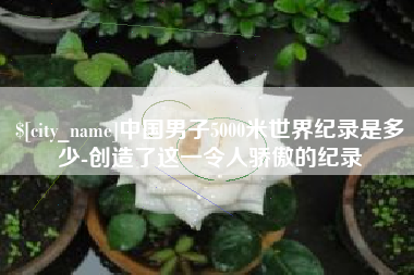 安达中国男子5000米世界纪录是多少-创造了这一令人骄傲的纪录