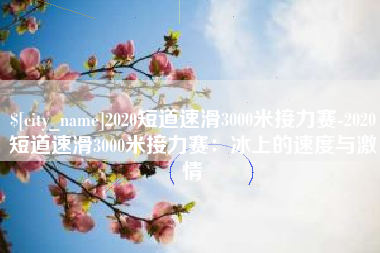 安达2020短道速滑3000米接力赛-2020短道速滑3000米接力赛：冰上的速度与激情