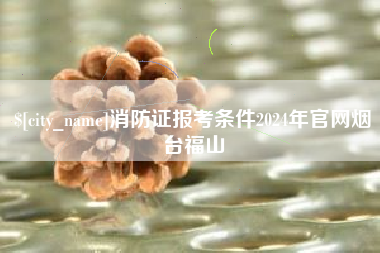 安达消防证报考条件2024年官网烟台福山