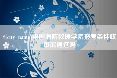 安达中国消防救援学院报考条件政审能通过吗