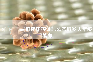 安达消防中控证怎么考取多大年龄能考